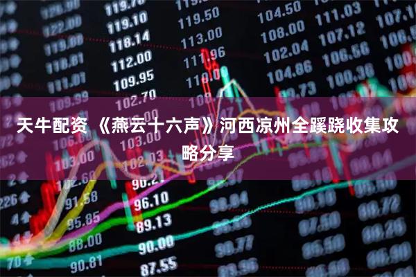 天牛配资 《燕云十六声》河西凉州全蹊跷收集攻略分享