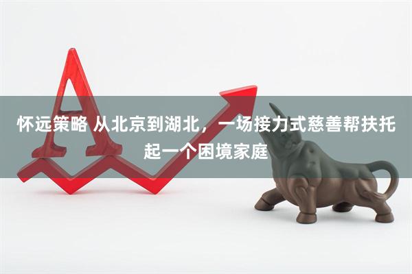 怀远策略 从北京到湖北，一场接力式慈善帮扶托起一个困境家庭