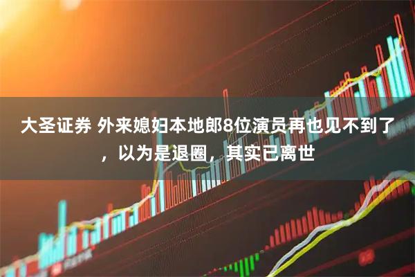 大圣证券 外来媳妇本地郎8位演员再也见不到了，以为是退圈，其实已离世
