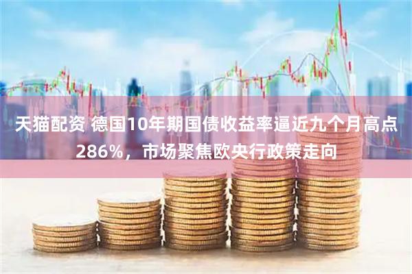 天猫配资 德国10年期国债收益率逼近九个月高点286%，市场聚焦欧央行政策走向