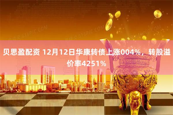 贝思盈配资 12月12日华康转债上涨004%，转股溢价率4251%