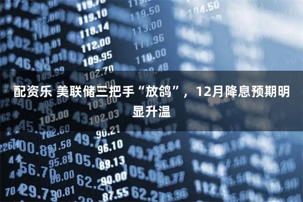 配资乐 美联储三把手“放鸽”，12月降息预期明显升温