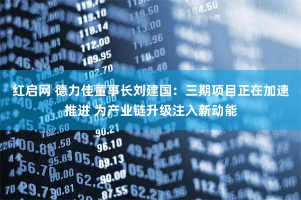 红启网 德力佳董事长刘建国：三期项目正在加速推进 为产业链升级注入新动能