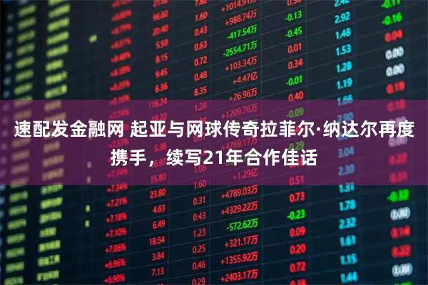 速配发金融网 起亚与网球传奇拉菲尔·纳达尔再度携手，续写21年合作佳话