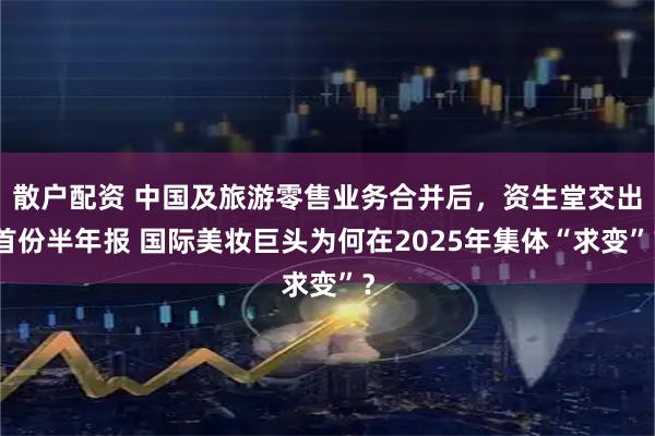 散户配资 中国及旅游零售业务合并后，资生堂交出首份半年报 国际美妆巨头为何在2025年集体“求变”？