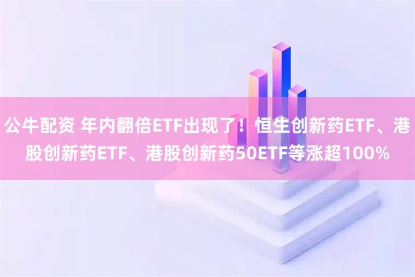 公牛配资 年内翻倍ETF出现了！恒生创新药ETF、港股创新药ETF、港股创新药50ETF等涨超100%