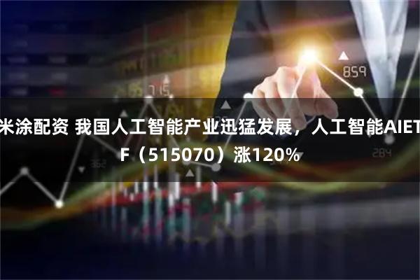 米涂配资 我国人工智能产业迅猛发展，人工智能AIETF（515070）涨120%