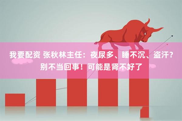 我要配资 张秋林主任：夜尿多、睡不沉、盗汗？别不当回事！可能是肾不好了