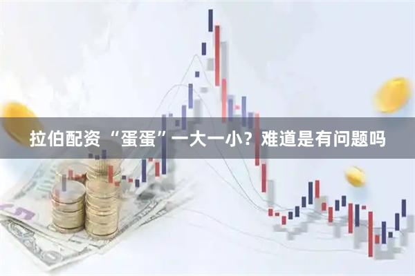 拉伯配资 “蛋蛋”一大一小？难道是有问题吗