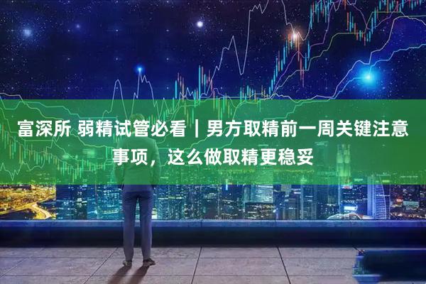 富深所 弱精试管必看｜男方取精前一周关键注意事项，这么做取精更稳妥