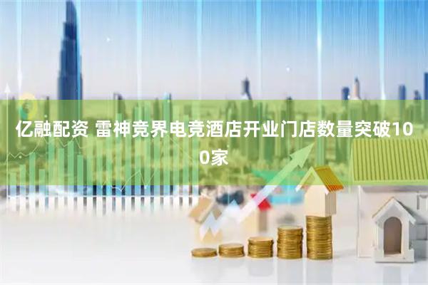 亿融配资 雷神竞界电竞酒店开业门店数量突破100家