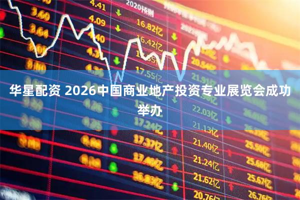 华星配资 2026中国商业地产投资专业展览会成功举办