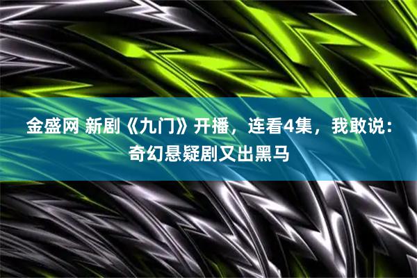 金盛网 新剧《九门》开播，连看4集，我敢说：奇幻悬疑剧又出黑马
