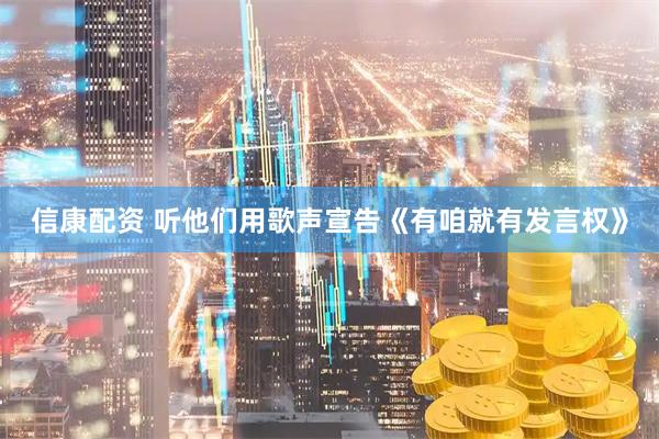 信康配资 听他们用歌声宣告《有咱就有发言权》