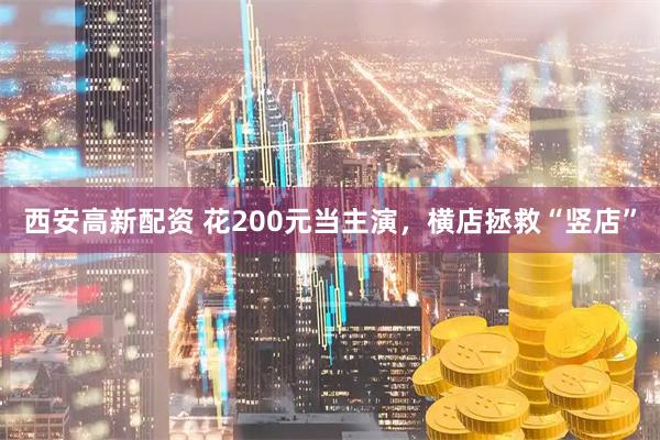 西安高新配资 花200元当主演，横店拯救“竖店”